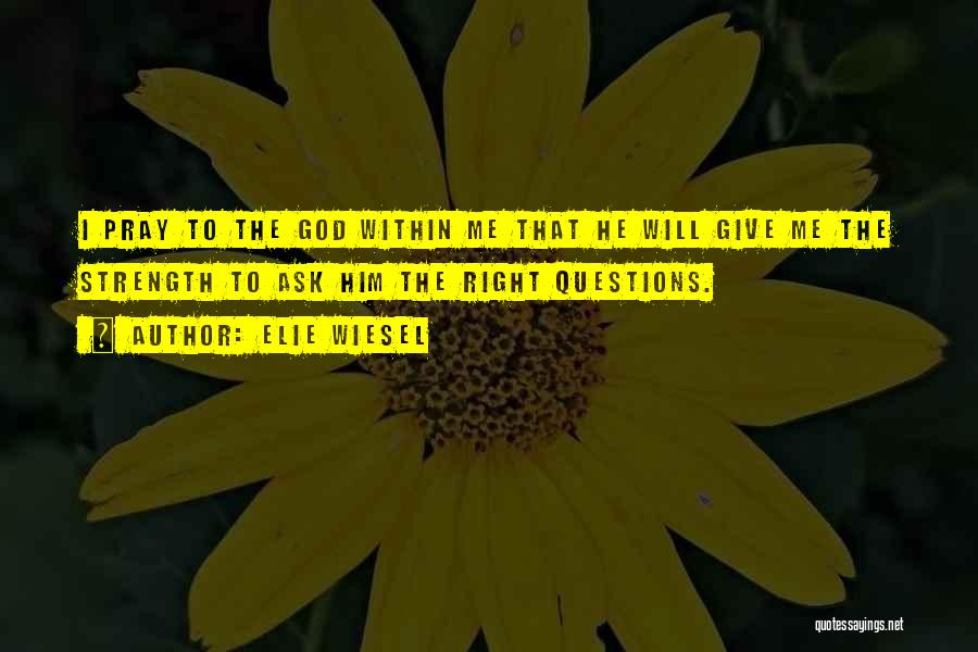 Elie Wiesel Quotes: I Pray To The God Within Me That He Will Give Me The Strength To Ask Him The Right Questions.