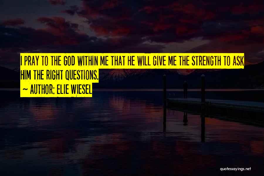 Elie Wiesel Quotes: I Pray To The God Within Me That He Will Give Me The Strength To Ask Him The Right Questions.