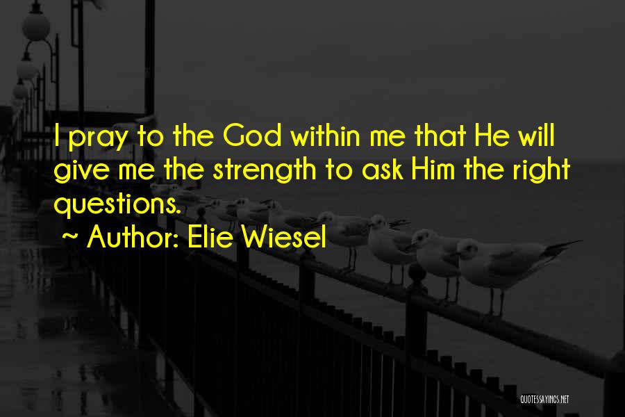 Elie Wiesel Quotes: I Pray To The God Within Me That He Will Give Me The Strength To Ask Him The Right Questions.