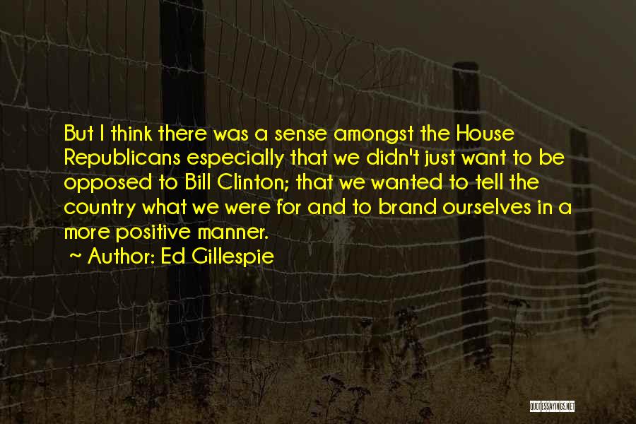 Ed Gillespie Quotes: But I Think There Was A Sense Amongst The House Republicans Especially That We Didn't Just Want To Be Opposed