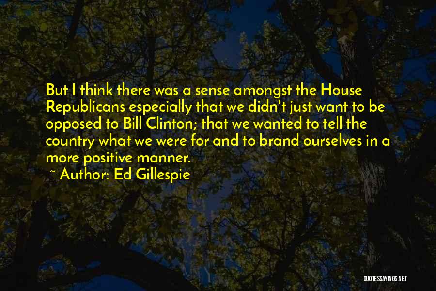 Ed Gillespie Quotes: But I Think There Was A Sense Amongst The House Republicans Especially That We Didn't Just Want To Be Opposed