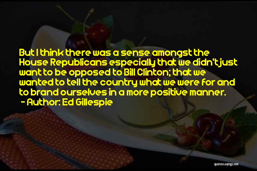 Ed Gillespie Quotes: But I Think There Was A Sense Amongst The House Republicans Especially That We Didn't Just Want To Be Opposed