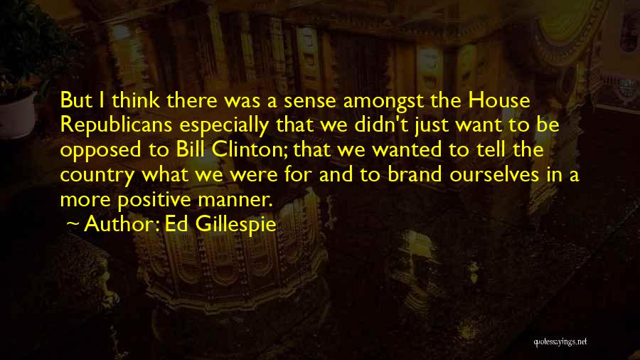 Ed Gillespie Quotes: But I Think There Was A Sense Amongst The House Republicans Especially That We Didn't Just Want To Be Opposed