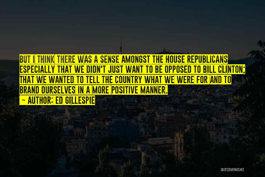 Ed Gillespie Quotes: But I Think There Was A Sense Amongst The House Republicans Especially That We Didn't Just Want To Be Opposed