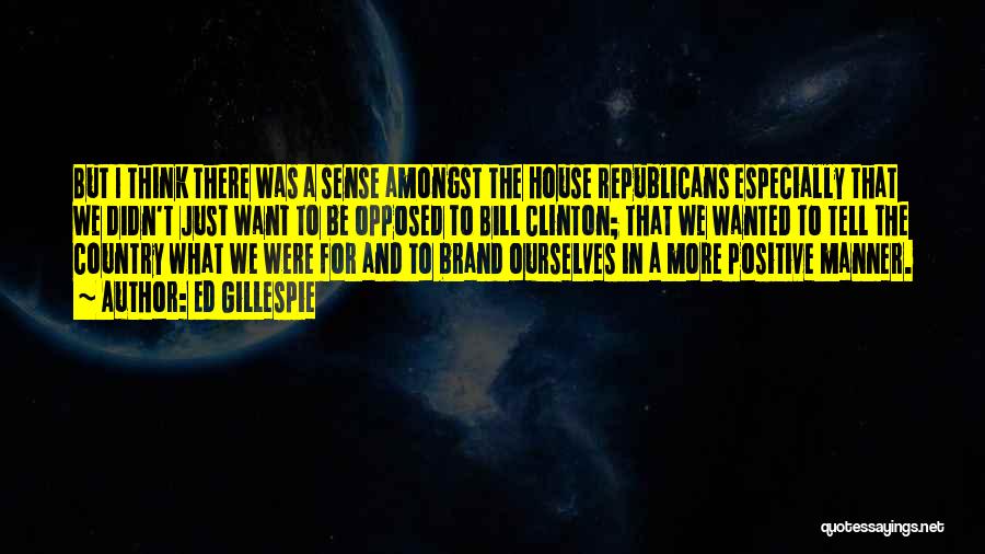 Ed Gillespie Quotes: But I Think There Was A Sense Amongst The House Republicans Especially That We Didn't Just Want To Be Opposed
