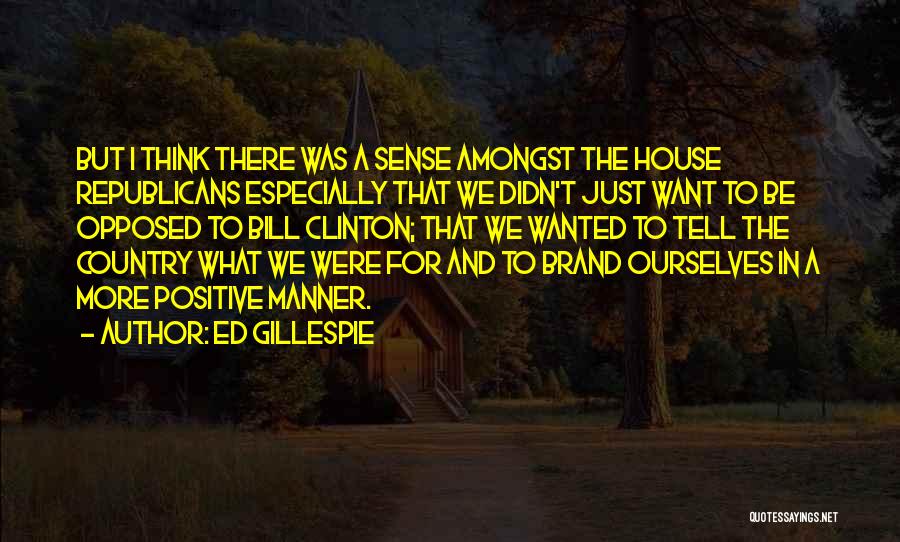 Ed Gillespie Quotes: But I Think There Was A Sense Amongst The House Republicans Especially That We Didn't Just Want To Be Opposed