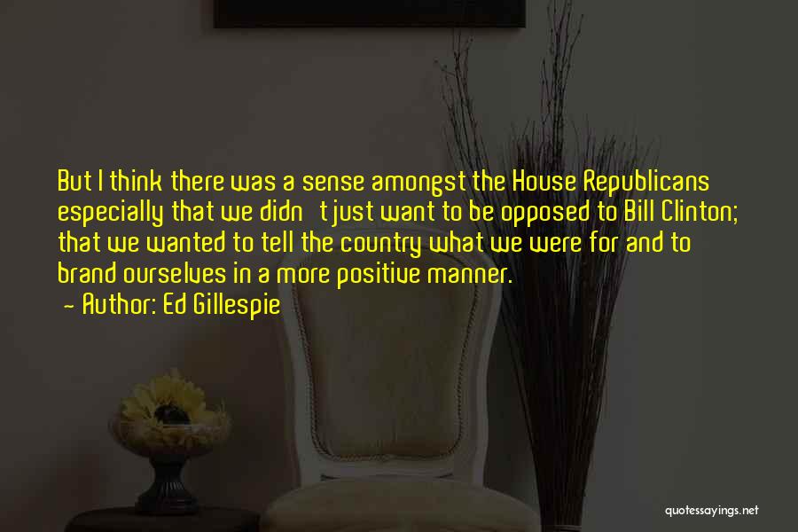 Ed Gillespie Quotes: But I Think There Was A Sense Amongst The House Republicans Especially That We Didn't Just Want To Be Opposed