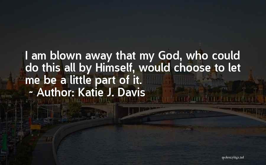 Katie J. Davis Quotes: I Am Blown Away That My God, Who Could Do This All By Himself, Would Choose To Let Me Be