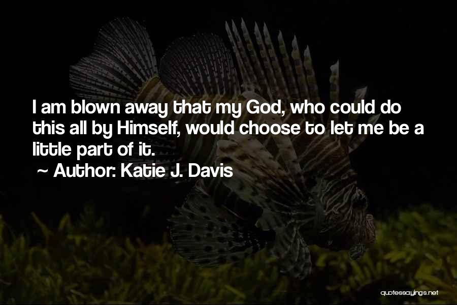 Katie J. Davis Quotes: I Am Blown Away That My God, Who Could Do This All By Himself, Would Choose To Let Me Be