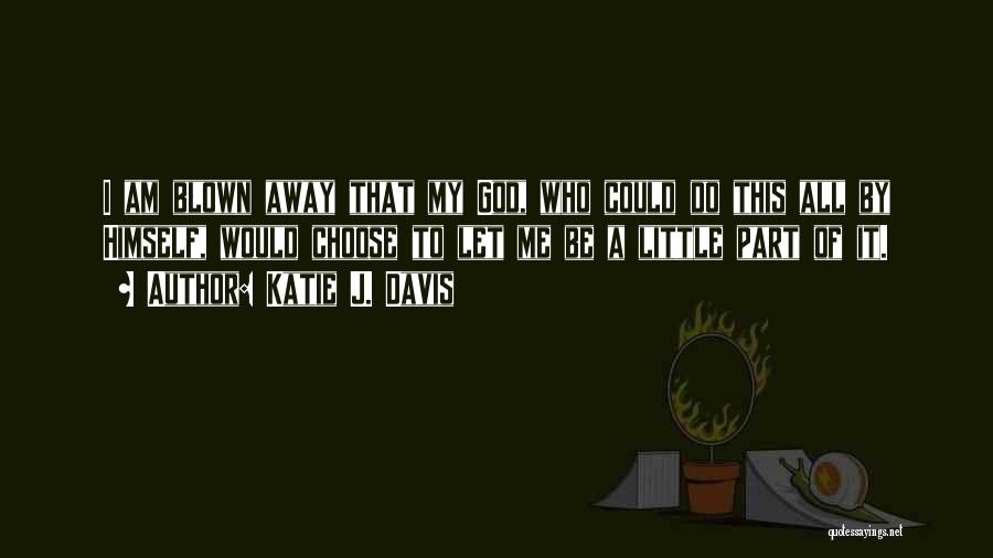 Katie J. Davis Quotes: I Am Blown Away That My God, Who Could Do This All By Himself, Would Choose To Let Me Be