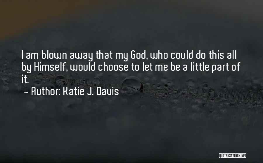 Katie J. Davis Quotes: I Am Blown Away That My God, Who Could Do This All By Himself, Would Choose To Let Me Be