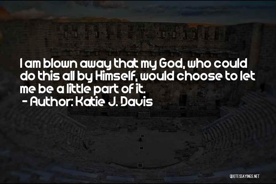 Katie J. Davis Quotes: I Am Blown Away That My God, Who Could Do This All By Himself, Would Choose To Let Me Be