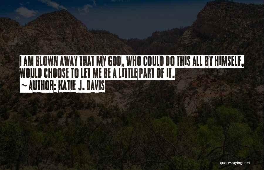 Katie J. Davis Quotes: I Am Blown Away That My God, Who Could Do This All By Himself, Would Choose To Let Me Be