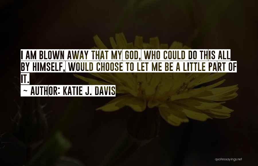 Katie J. Davis Quotes: I Am Blown Away That My God, Who Could Do This All By Himself, Would Choose To Let Me Be