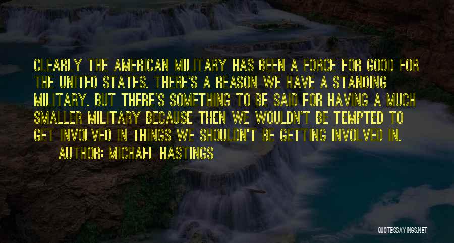 Michael Hastings Quotes: Clearly The American Military Has Been A Force For Good For The United States. There's A Reason We Have A