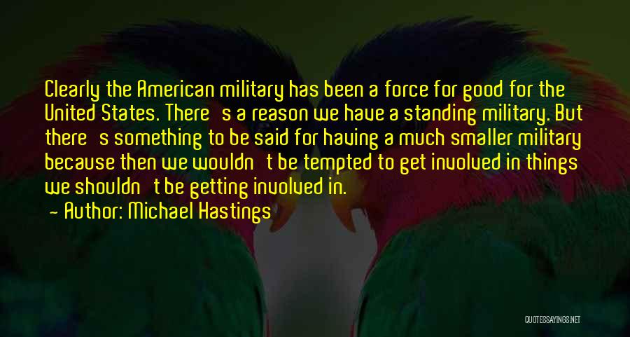 Michael Hastings Quotes: Clearly The American Military Has Been A Force For Good For The United States. There's A Reason We Have A