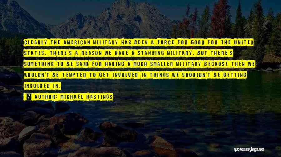 Michael Hastings Quotes: Clearly The American Military Has Been A Force For Good For The United States. There's A Reason We Have A