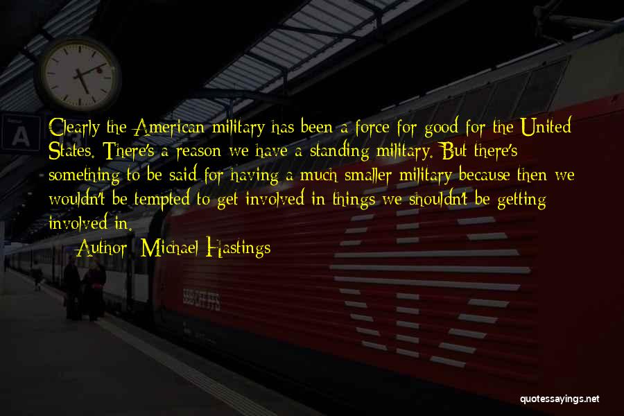 Michael Hastings Quotes: Clearly The American Military Has Been A Force For Good For The United States. There's A Reason We Have A