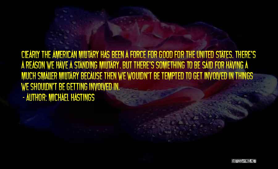 Michael Hastings Quotes: Clearly The American Military Has Been A Force For Good For The United States. There's A Reason We Have A