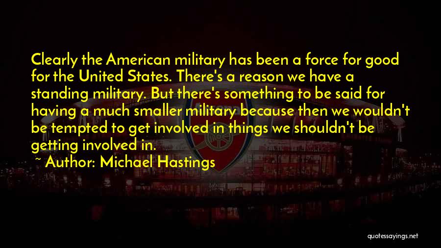 Michael Hastings Quotes: Clearly The American Military Has Been A Force For Good For The United States. There's A Reason We Have A
