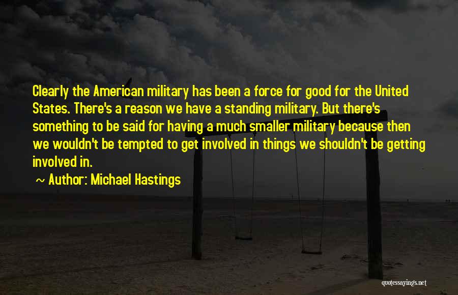 Michael Hastings Quotes: Clearly The American Military Has Been A Force For Good For The United States. There's A Reason We Have A