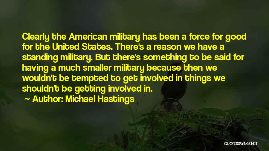 Michael Hastings Quotes: Clearly The American Military Has Been A Force For Good For The United States. There's A Reason We Have A