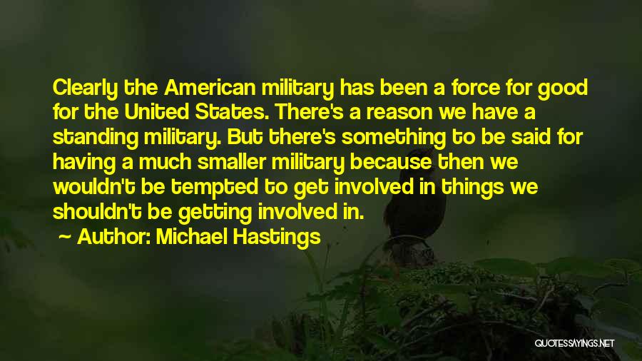 Michael Hastings Quotes: Clearly The American Military Has Been A Force For Good For The United States. There's A Reason We Have A