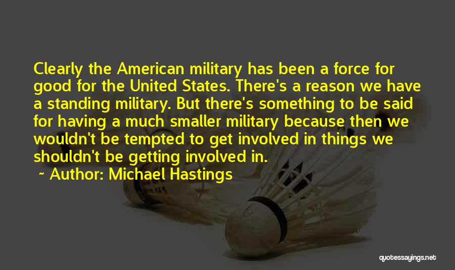 Michael Hastings Quotes: Clearly The American Military Has Been A Force For Good For The United States. There's A Reason We Have A