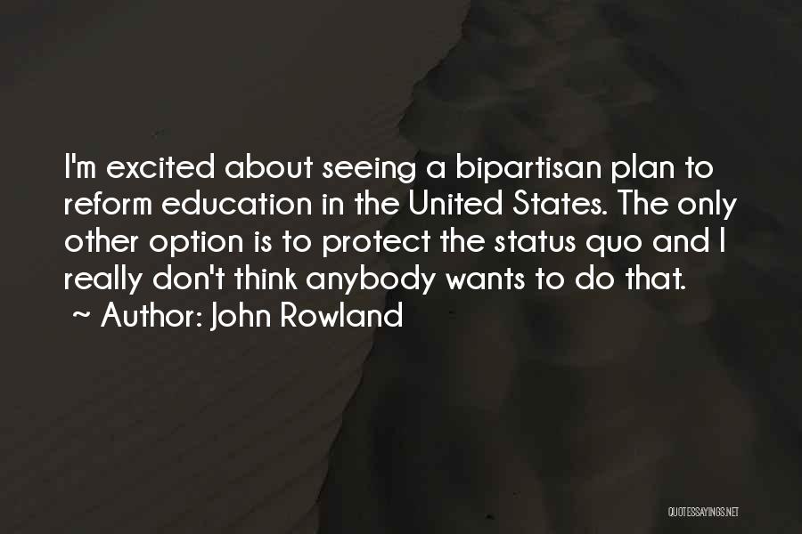 John Rowland Quotes: I'm Excited About Seeing A Bipartisan Plan To Reform Education In The United States. The Only Other Option Is To