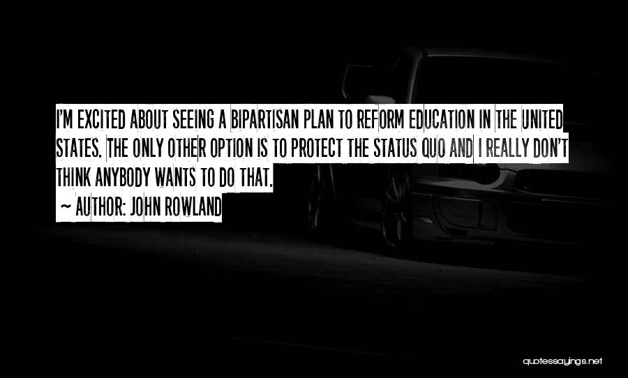 John Rowland Quotes: I'm Excited About Seeing A Bipartisan Plan To Reform Education In The United States. The Only Other Option Is To