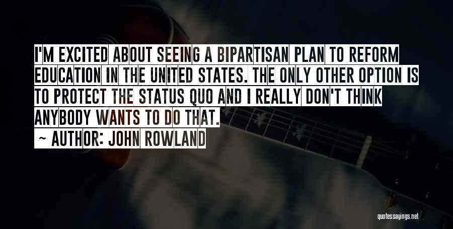 John Rowland Quotes: I'm Excited About Seeing A Bipartisan Plan To Reform Education In The United States. The Only Other Option Is To