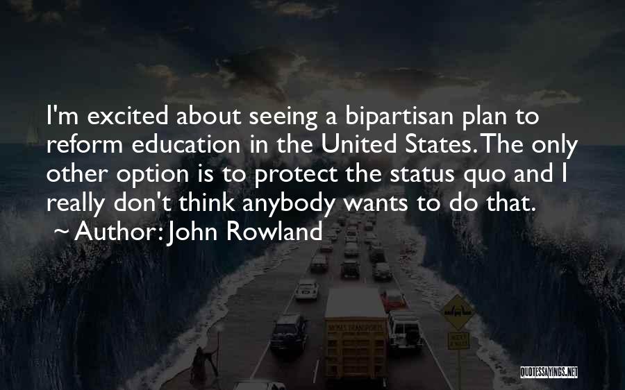 John Rowland Quotes: I'm Excited About Seeing A Bipartisan Plan To Reform Education In The United States. The Only Other Option Is To