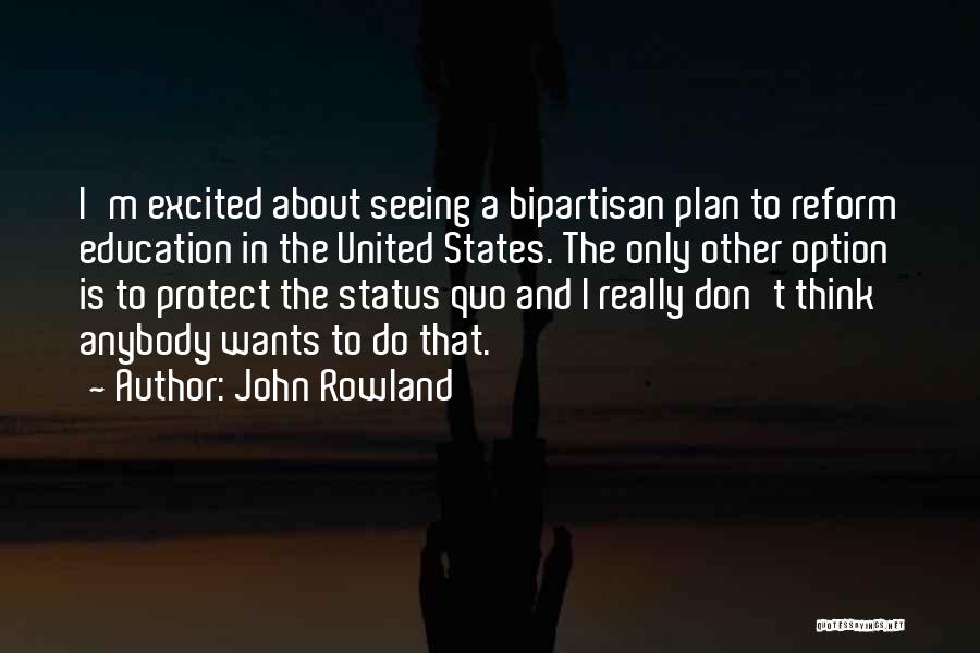 John Rowland Quotes: I'm Excited About Seeing A Bipartisan Plan To Reform Education In The United States. The Only Other Option Is To