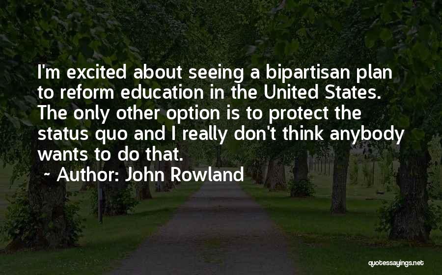 John Rowland Quotes: I'm Excited About Seeing A Bipartisan Plan To Reform Education In The United States. The Only Other Option Is To