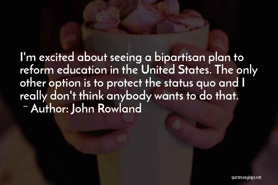 John Rowland Quotes: I'm Excited About Seeing A Bipartisan Plan To Reform Education In The United States. The Only Other Option Is To