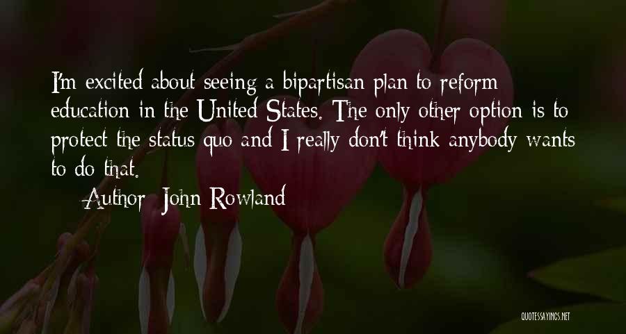 John Rowland Quotes: I'm Excited About Seeing A Bipartisan Plan To Reform Education In The United States. The Only Other Option Is To