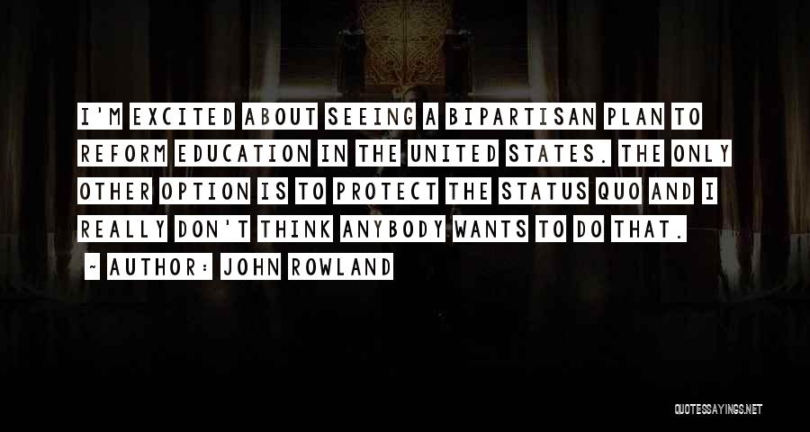 John Rowland Quotes: I'm Excited About Seeing A Bipartisan Plan To Reform Education In The United States. The Only Other Option Is To
