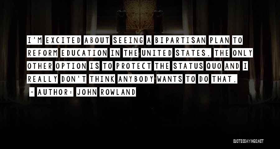 John Rowland Quotes: I'm Excited About Seeing A Bipartisan Plan To Reform Education In The United States. The Only Other Option Is To