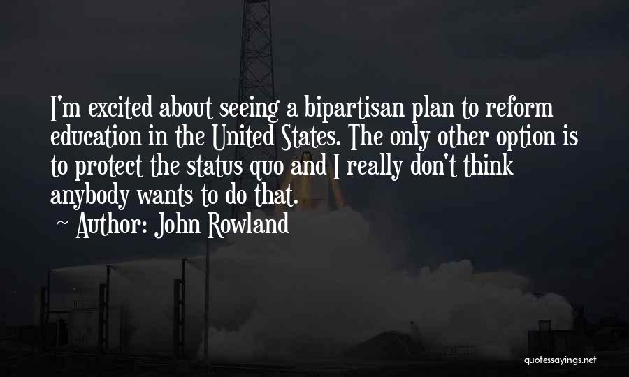 John Rowland Quotes: I'm Excited About Seeing A Bipartisan Plan To Reform Education In The United States. The Only Other Option Is To