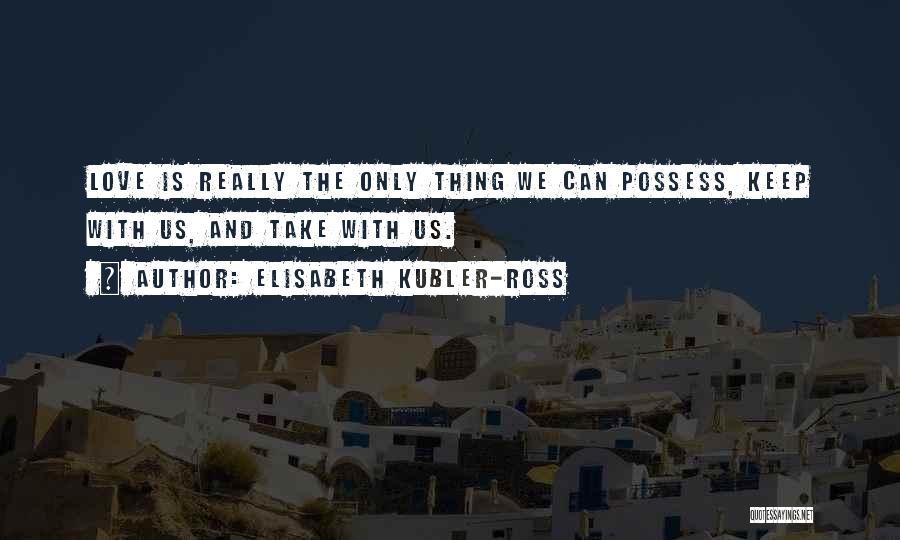 Elisabeth Kubler-Ross Quotes: Love Is Really The Only Thing We Can Possess, Keep With Us, And Take With Us.