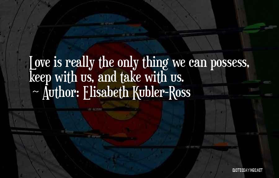 Elisabeth Kubler-Ross Quotes: Love Is Really The Only Thing We Can Possess, Keep With Us, And Take With Us.