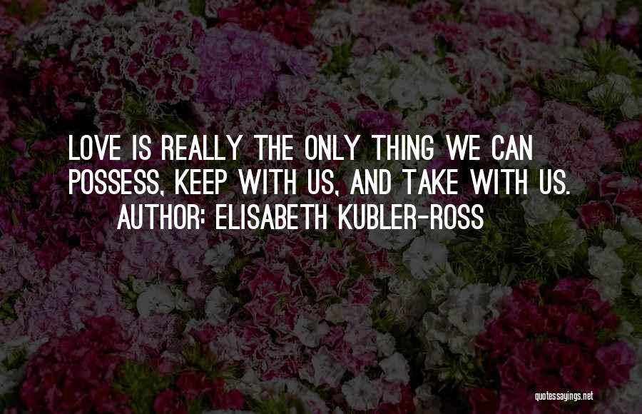 Elisabeth Kubler-Ross Quotes: Love Is Really The Only Thing We Can Possess, Keep With Us, And Take With Us.