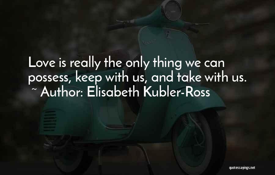 Elisabeth Kubler-Ross Quotes: Love Is Really The Only Thing We Can Possess, Keep With Us, And Take With Us.