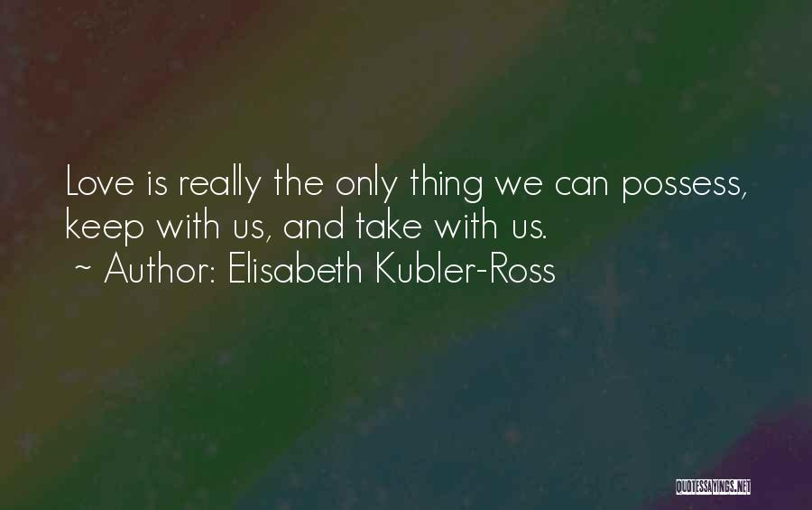 Elisabeth Kubler-Ross Quotes: Love Is Really The Only Thing We Can Possess, Keep With Us, And Take With Us.