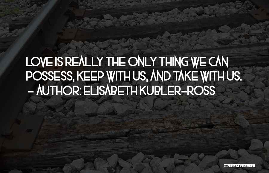 Elisabeth Kubler-Ross Quotes: Love Is Really The Only Thing We Can Possess, Keep With Us, And Take With Us.