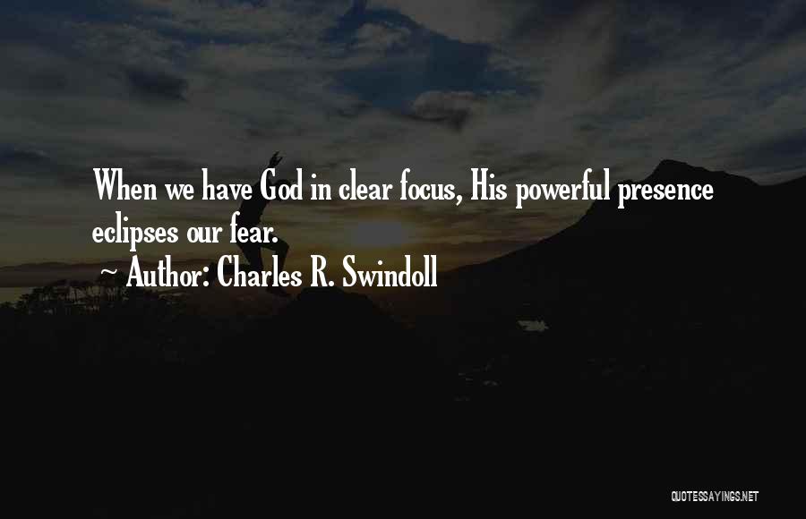 Charles R. Swindoll Quotes: When We Have God In Clear Focus, His Powerful Presence Eclipses Our Fear.