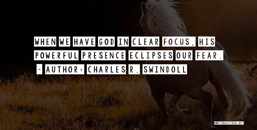 Charles R. Swindoll Quotes: When We Have God In Clear Focus, His Powerful Presence Eclipses Our Fear.