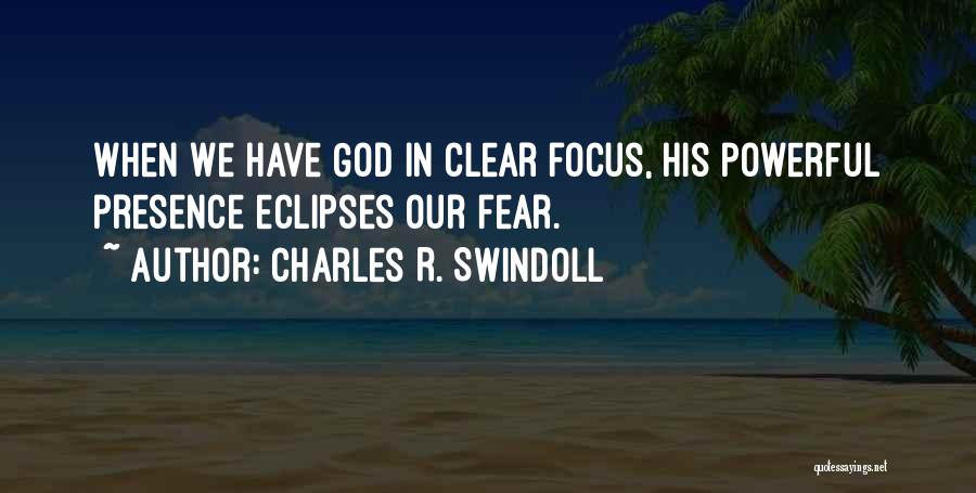 Charles R. Swindoll Quotes: When We Have God In Clear Focus, His Powerful Presence Eclipses Our Fear.