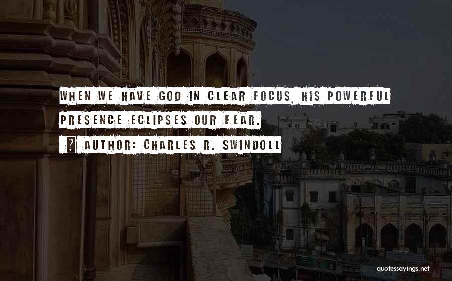 Charles R. Swindoll Quotes: When We Have God In Clear Focus, His Powerful Presence Eclipses Our Fear.