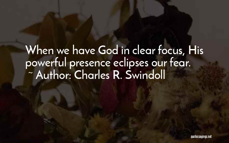 Charles R. Swindoll Quotes: When We Have God In Clear Focus, His Powerful Presence Eclipses Our Fear.